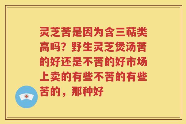 灵芝苦是因为含三萜类高吗？野生灵芝煲汤苦的好还是不苦的好市场上卖的有些不苦的有些苦的，那种好