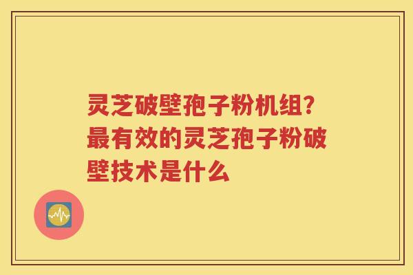 灵芝破壁孢子粉机组？最有效的灵芝孢子粉破壁技术是什么