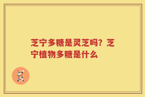 芝宁多糖是灵芝吗？芝宁植物多糖是什么