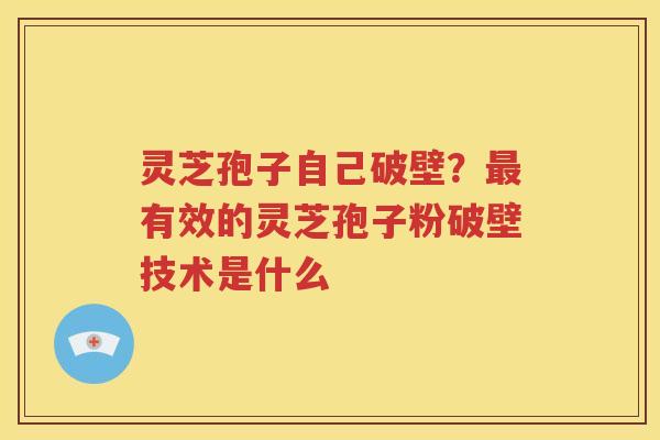 灵芝孢子自己破壁？最有效的灵芝孢子粉破壁技术是什么