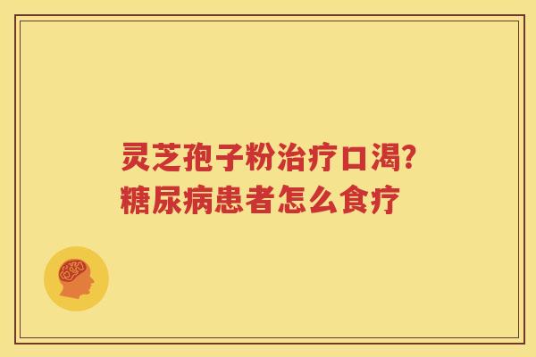 灵芝孢子粉治疗口渴？糖尿病患者怎么食疗