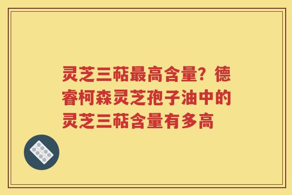 灵芝三萜最高含量？德睿柯森灵芝孢子油中的灵芝三萜含量有多高