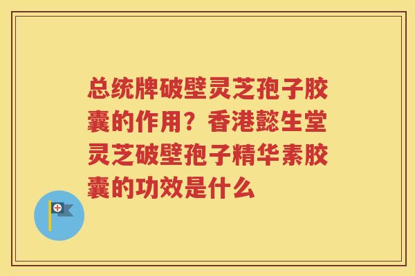 总统牌破壁灵芝孢子胶囊的作用？香港懿生堂灵芝破壁孢子精华素胶囊的功效是什么