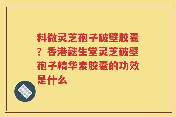科微灵芝孢子破壁胶囊？香港懿生堂灵芝破壁孢子精华素胶囊的功效是什么