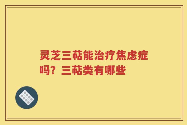 灵芝三萜能治疗焦虑症吗？三萜类有哪些