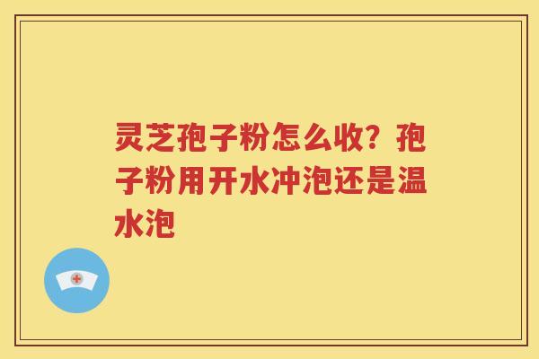 灵芝孢子粉怎么收？孢子粉用开水冲泡还是温水泡