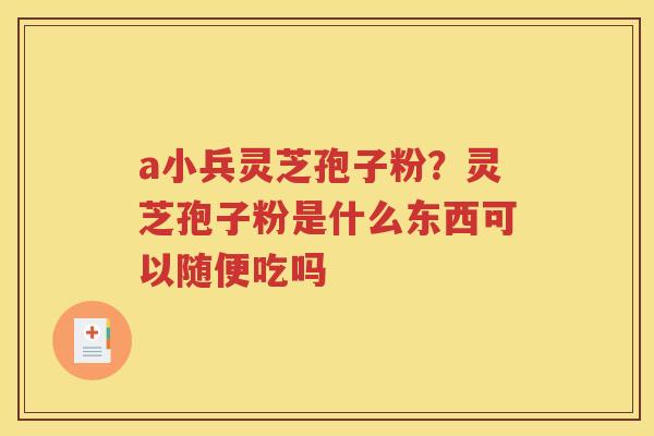 a小兵灵芝孢子粉？灵芝孢子粉是什么东西可以随便吃吗