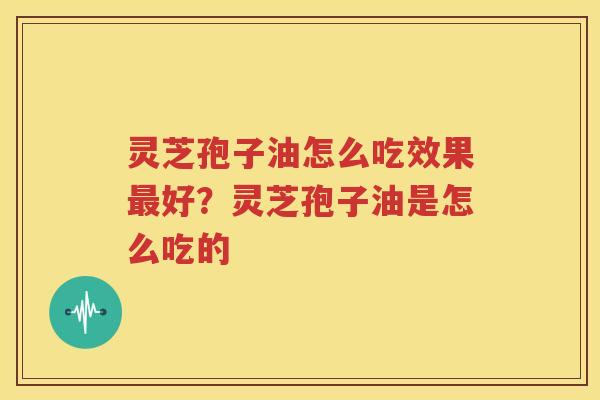 灵芝孢子油怎么吃效果最好？灵芝孢子油是怎么吃的