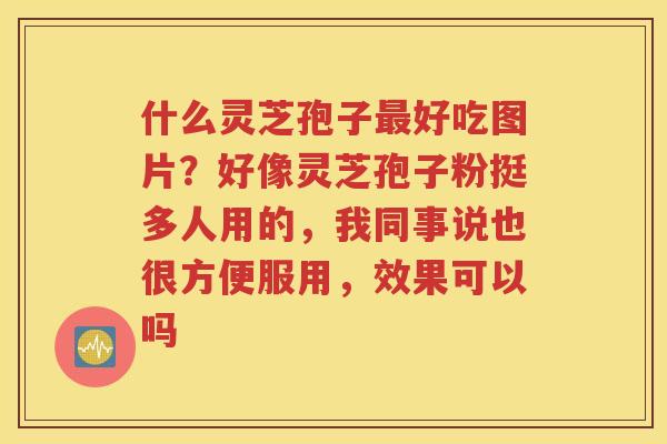 什么灵芝孢子最好吃图片？好像灵芝孢子粉挺多人用的，我同事说也很方便服用，效果可以吗