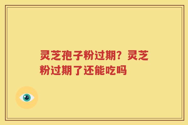 灵芝孢子粉过期？灵芝粉过期了还能吃吗