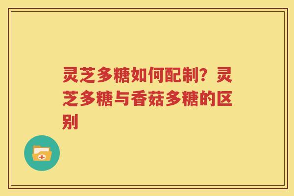 灵芝多糖如何配制？灵芝多糖与香菇多糖的区别