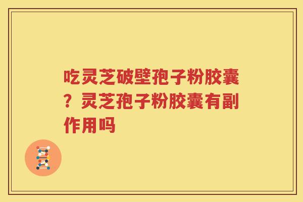 吃灵芝破壁孢子粉胶囊？灵芝孢子粉胶囊有副作用吗