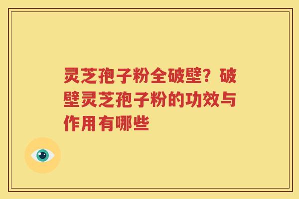 灵芝孢子粉全破壁？破壁灵芝孢子粉的功效与作用有哪些