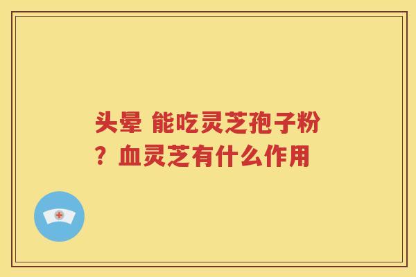 头晕 能吃灵芝孢子粉？血灵芝有什么作用
