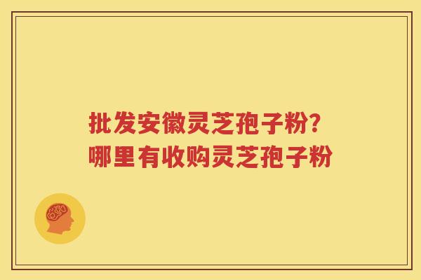 批发安徽灵芝孢子粉？哪里有收购灵芝孢子粉