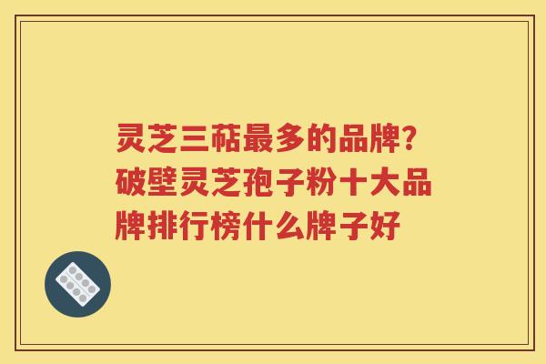 灵芝三萜最多的品牌？破壁灵芝孢子粉十大品牌排行榜什么牌子好