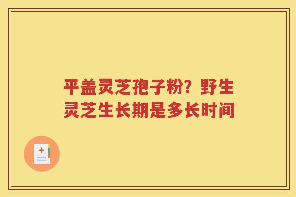 平盖灵芝孢子粉？野生灵芝生长期是多长时间