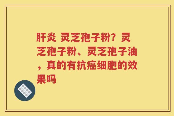 肝炎 灵芝孢子粉？灵芝孢子粉、灵芝孢子油，真的有抗癌细胞的效果吗