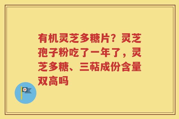 有机灵芝多糖片？灵芝孢子粉吃了一年了，灵芝多糖、三萜成份含量双高吗