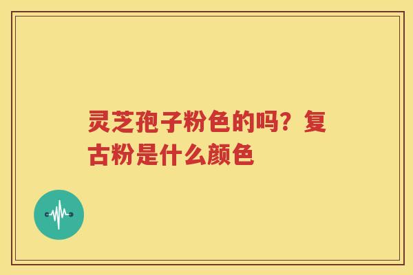 灵芝孢子粉色的吗？复古粉是什么颜色