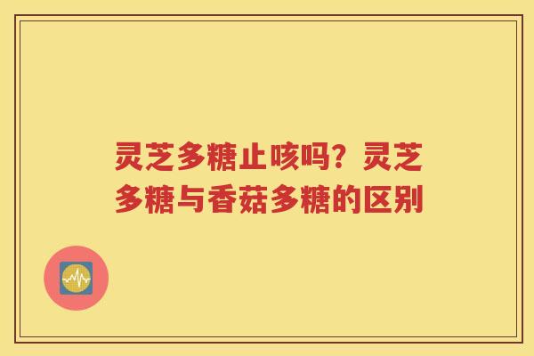灵芝多糖止咳吗？灵芝多糖与香菇多糖的区别
