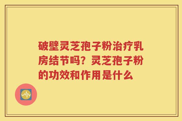 破壁灵芝孢子粉治疗乳房结节吗？灵芝孢子粉的功效和作用是什么