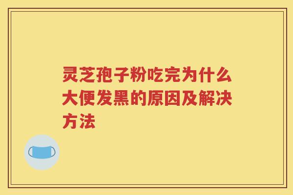 灵芝孢子粉吃完为什么大便发黑的原因及解决方法