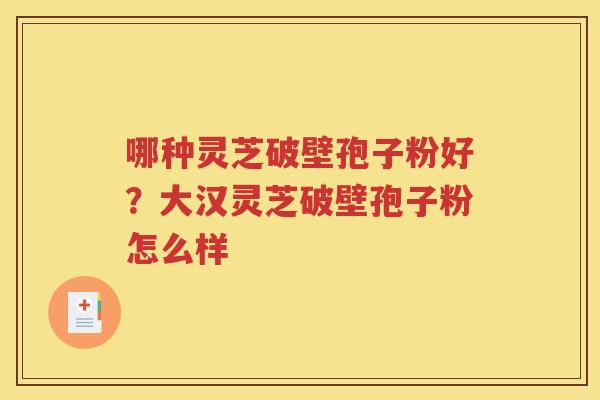 哪种灵芝破壁孢子粉好？大汉灵芝破壁孢子粉怎么样
