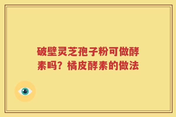 破壁灵芝孢子粉可做酵素吗？橘皮酵素的做法