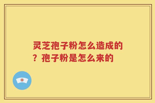 灵芝孢子粉怎么造成的？孢子粉是怎么来的