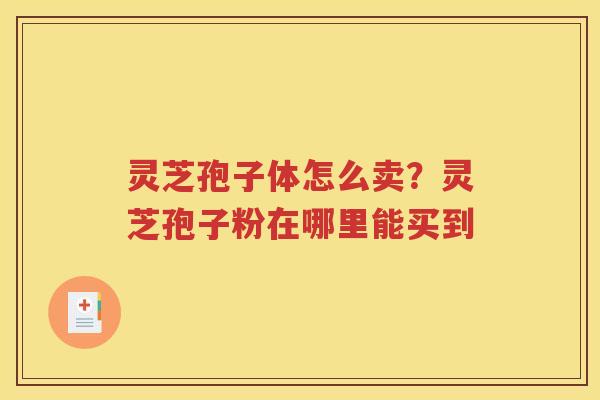 灵芝孢子体怎么卖？灵芝孢子粉在哪里能买到