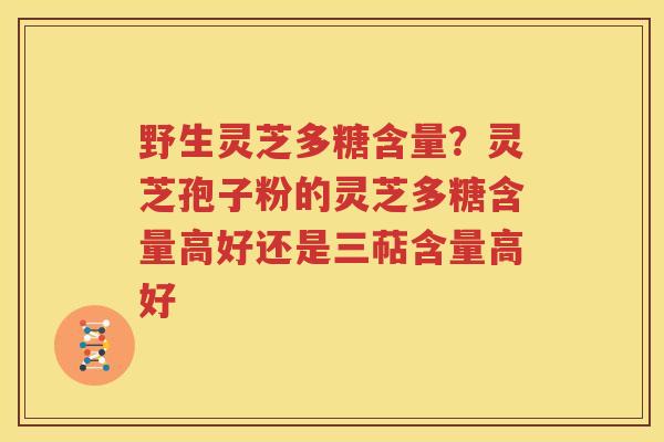 野生灵芝多糖含量？灵芝孢子粉的灵芝多糖含量高好还是三萜含量高好
