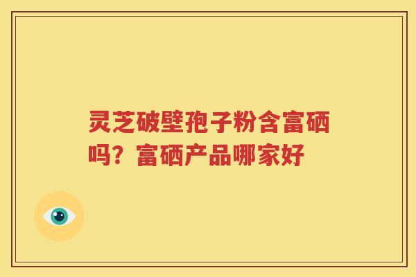 灵芝破壁孢子粉含富硒吗？富硒产品哪家好