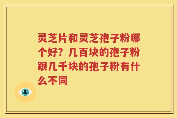 灵芝片和灵芝孢子粉哪个好？几百块的孢子粉跟几千块的孢子粉有什么不同