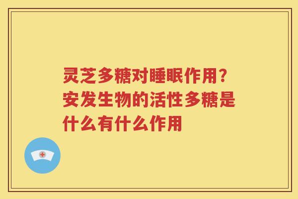 灵芝多糖对睡眠作用？安发生物的活性多糖是什么有什么作用