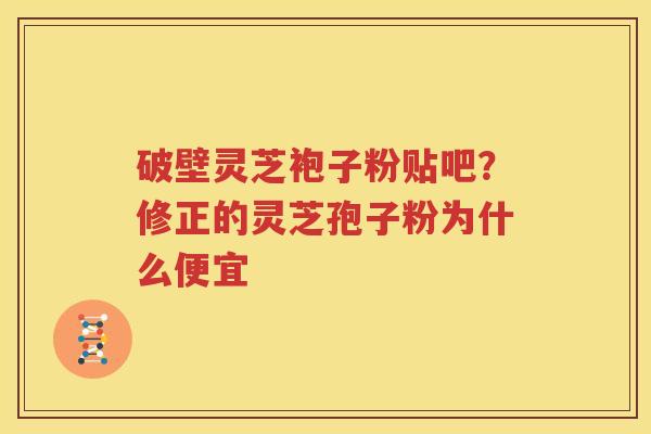 破壁灵芝袍子粉贴吧？修正的灵芝孢子粉为什么便宜