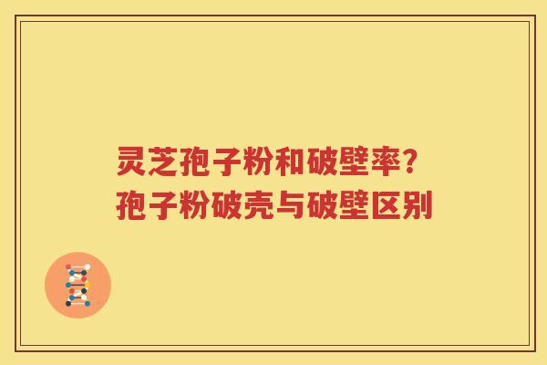灵芝孢子粉和破壁率？孢子粉破壳与破壁区别