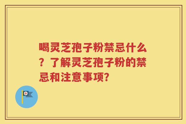 喝灵芝孢子粉禁忌什么？了解灵芝孢子粉的禁忌和注意事项？
