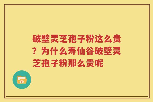 破壁灵芝孢子粉这么贵？为什么寿仙谷破壁灵芝孢子粉那么贵呢