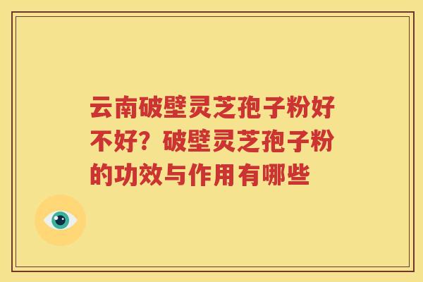 云南破壁灵芝孢子粉好不好？破壁灵芝孢子粉的功效与作用有哪些