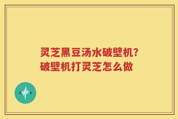 灵芝黑豆汤水破壁机？破壁机打灵芝怎么做