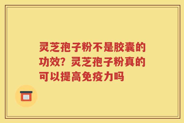 灵芝孢子粉不是胶囊的功效？灵芝孢子粉真的可以提高免疫力吗
