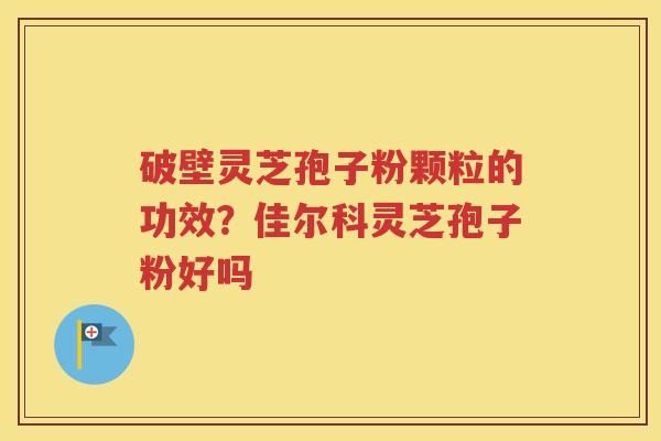 破壁灵芝孢子粉颗粒的功效？佳尔科灵芝孢子粉好吗