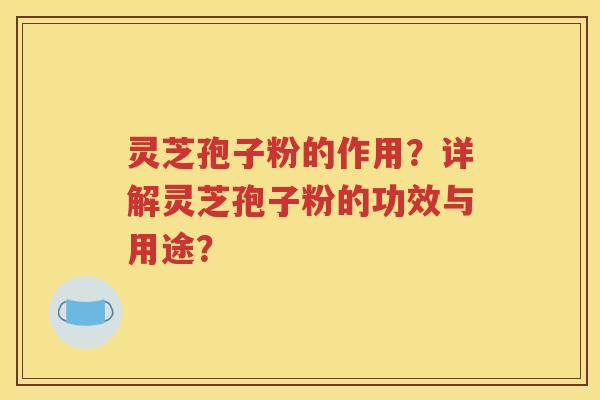灵芝孢子粉的作用？详解灵芝孢子粉的功效与用途？