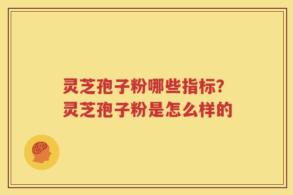 灵芝孢子粉哪些指标？灵芝孢子粉是怎么样的