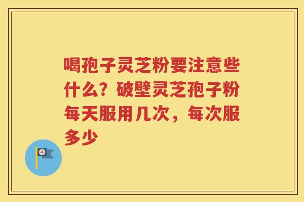 喝孢子灵芝粉要注意些什么？破壁灵芝孢子粉每天服用几次，每次服多少