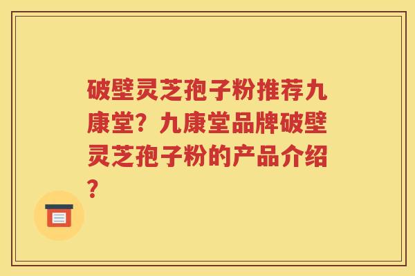 破壁灵芝孢子粉推荐九康堂？九康堂品牌破壁灵芝孢子粉的产品介绍？