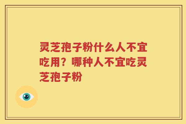 灵芝孢子粉什么人不宜吃用？哪种人不宜吃灵芝孢子粉