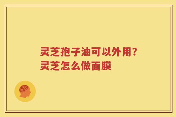 灵芝孢子油可以外用？灵芝怎么做面膜