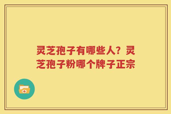灵芝孢子有哪些人？灵芝孢子粉哪个牌子正宗